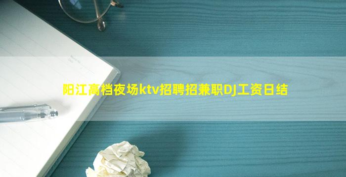 阳江高档夜场ktv招聘招兼职DJ工资日结
